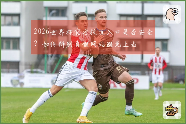 2026世界杯官方投注入口是否安全？如何辨别真假网站避免上当