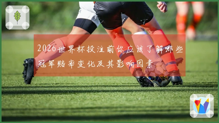 2026世界杯投注前你应该了解哪些冠军赔率变化及其影响因素